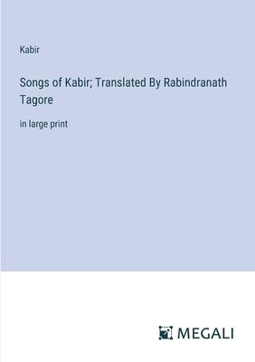 Songs of Kabir; Translated By Rabindranath Tagore: in large print