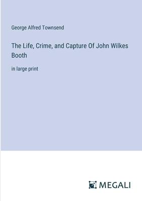 The Life, Crime, and Capture Of John Wilkes Booth: in large print