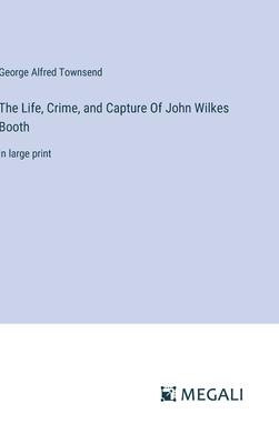 The Life, Crime, and Capture Of John Wilkes Booth: in large print