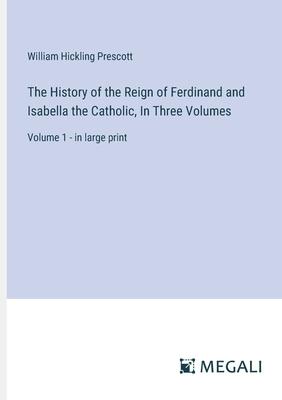 The History of the Reign of Ferdinand and Isabella the Catholic, In Three Volumes: Volume 1 - in large print