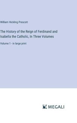 The History of the Reign of Ferdinand and Isabella the Catholic, In Three Volumes: Volume 1 - in large print
