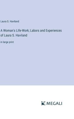 A Woman’s Life-Work; Labors and Experiences of Laura S. Haviland: in large print