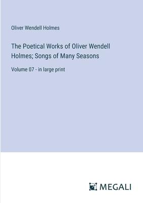 The Poetical Works of Oliver Wendell Holmes; Songs of Many Seasons: Volume 07 - in large print