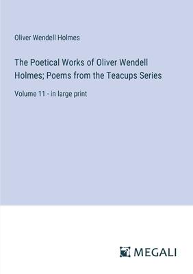 The Poetical Works of Oliver Wendell Holmes; Poems from the Teacups Series: Volume 11 - in large print