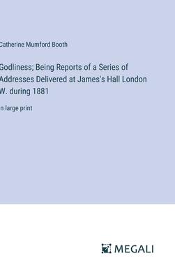 Godliness; Being Reports of a Series of Addresses Delivered at James’s Hall London W. during 1881: in large print