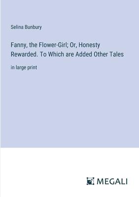 Fanny, the Flower-Girl; Or, Honesty Rewarded. To Which are Added Other Tales: in large print