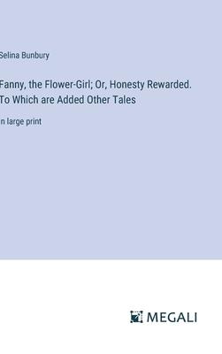 Fanny, the Flower-Girl; Or, Honesty Rewarded. To Which are Added Other Tales: in large print