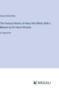The Poetical Works of Henry Kirk White; With a Memoir by Sir Harris Nicolas: in large print