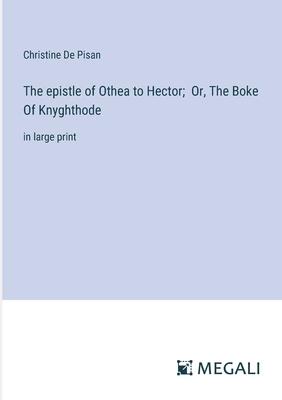 The epistle of Othea to Hector; Or, The Boke Of Knyghthode: in large print
