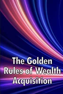 The Golden Rules of Wealth Acquisition: Make The Rules, Discover Why And How You Can Make Money