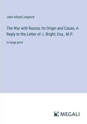 The War with Russia; Its Origin and Cause, A Reply to the Letter of J. Bright, Esq., M.P.: in large print