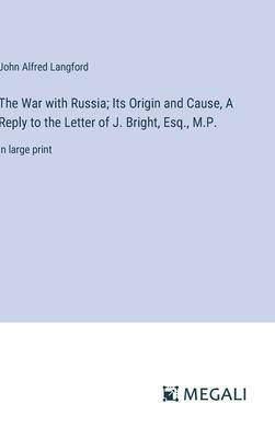 The War with Russia; Its Origin and Cause, A Reply to the Letter of J. Bright, Esq., M.P.: in large print