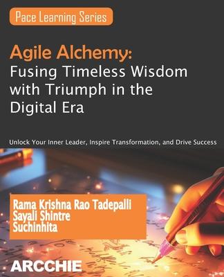 Agile Alchemy: Fusing Timeless Wisdom with Triumph in the Digital Era: Unlock Your Inner Leader, Inspire Transformation, and Drive Su