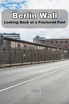 Berlin Wall: Looking Back at a Fractured Past