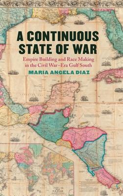 A Continuous State of War: Empire Building and Race Making in the Civil War-Era Gulf South