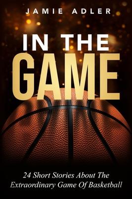 In The Game: 24 Short Stories About the Extraordinary Game Of Basketball: 9 Powerful Steps To Mastering Leadership For Aspiring Fem