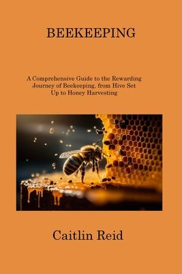 Beekeeping: A Comprehensive Guide to the Rewarding Journey of Beekeeping, from Hive Set Up to Honey Harvesting