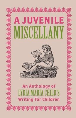 A Juvenile Miscellany: An Anthology of Lydia Maria Child’s Writing for Children (Annotated)