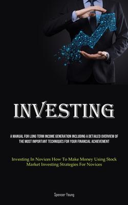 Investing: A Manual For Long Term Income Generation Including A Detailed Overview Of The Most Important Techniques For Your Finan