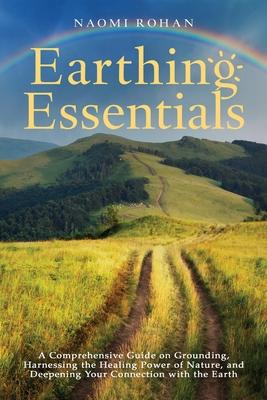 Earthing Essentials: A Comprehensive Guide on Grounding, Harnessing the Healing Power of Nature, and Deepening Your Connection with the Ear