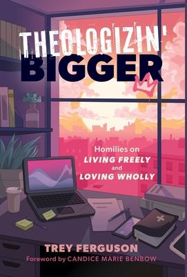 Theologizin’ Bigger: Homilies on Living Freely and Loving Wholly