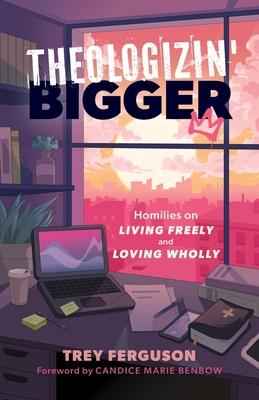 Theologizin’ Bigger: Homilies on Living Freely and Loving Wholly