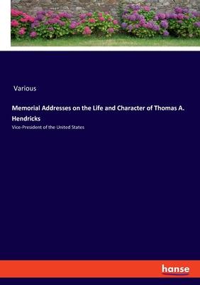 Memorial Addresses on the Life and Character of Thomas A. Hendricks: Vice-President of the United States