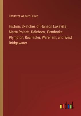 Historic Sketches of Hanson Lakeville, Matta Poisett, Ddleboro’, Pembroke, Plympton, Rochester, Wareham, and West Bridgewater