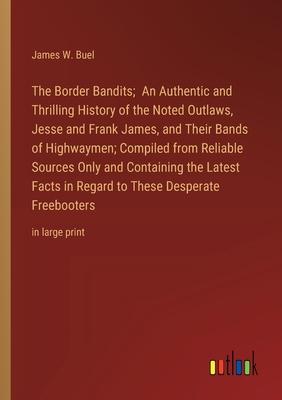 The Border Bandits; An Authentic and Thrilling History of the Noted Outlaws, Jesse and Frank James, and Their Bands of Highwaymen; Compiled from Relia