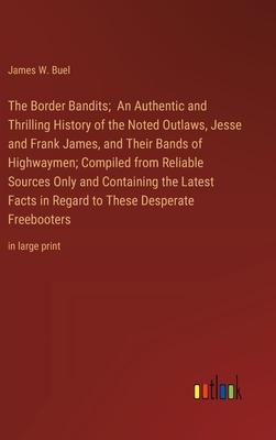 The Border Bandits; An Authentic and Thrilling History of the Noted Outlaws, Jesse and Frank James, and Their Bands of Highwaymen; Compiled from Relia