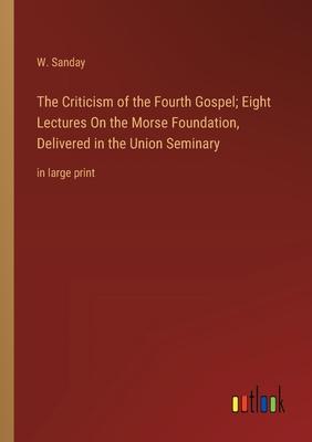 The Criticism of the Fourth Gospel; Eight Lectures On the Morse Foundation, Delivered in the Union Seminary: in large print
