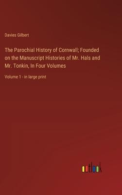 The Parochial History of Cornwall; Founded on the Manuscript Histories of Mr. Hals and Mr. Tonkin, In Four Volumes: Volume 1 - in large print