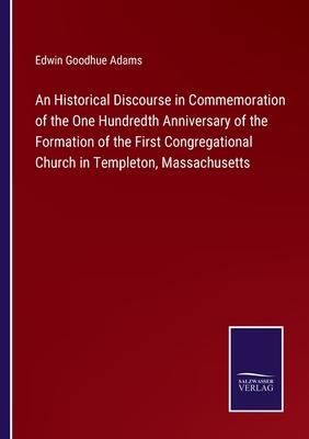 An Historical Discourse in Commemoration of the One Hundredth Anniversary of the Formation of the First Congregational Church in Templeton, Massachuse