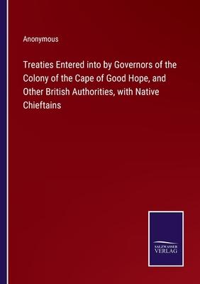 Treaties Entered into by Governors of the Colony of the Cape of Good Hope, and Other British Authorities, with Native Chieftains