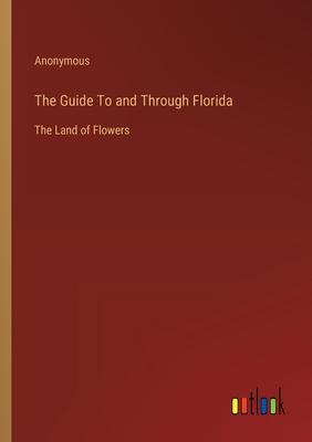 The Guide To and Through Florida: The Land of Flowers
