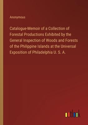 Catalogue-Memoir of a Collection of Forestal Productions Exhibited by the General Inspection of Woods and Forests of the Philippine Islands at the Uni