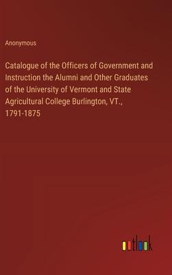 Catalogue of the Officers of Government and Instruction the Alumni and Other Graduates of the University of Vermont and State Agricultural College Bur
