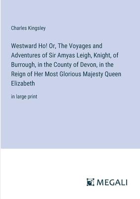 Westward Ho! Or, The Voyages and Adventures of Sir Amyas Leigh, Knight, of Burrough, in the County of Devon, in the Reign of Her Most Glorious Majesty