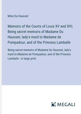 Memoirs of the Courts of Louis XV and XVI; Being secret memoirs of Madame Du Hausset, lady’s maid to Madame de Pompadour, and of the Princess Lamballe