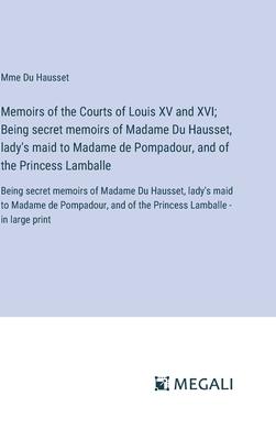 Memoirs of the Courts of Louis XV and XVI; Being secret memoirs of Madame Du Hausset, lady’s maid to Madame de Pompadour, and of the Princess Lamballe