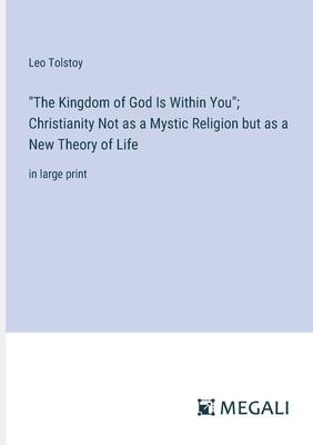 The Kingdom of God Is Within You; Christianity Not as a Mystic Religion but as a New Theory of Life: in large print
