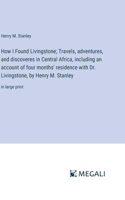 How I Found Livingstone; Travels, adventures, and discoveres in Central Africa, including an account of four months’ residence with Dr. Livingstone, b