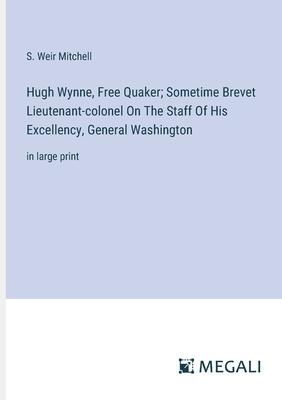 Hugh Wynne, Free Quaker; Sometime Brevet Lieutenant-colonel On The Staff Of His Excellency, General Washington: in large print