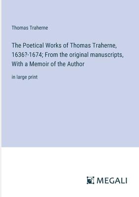 The Poetical Works of Thomas Traherne, 1636?-1674; From the original manuscripts, With a Memoir of the Author: in large print