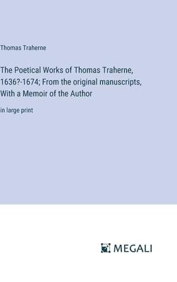 The Poetical Works of Thomas Traherne, 1636?-1674; From the original manuscripts, With a Memoir of the Author: in large print