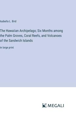 The Hawaiian Archipelago; Six Months among the Palm Groves, Coral Reefs, and Volcanoes of the Sandwich Islands: in large print