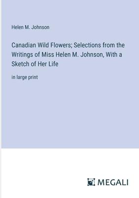 Canadian Wild Flowers; Selections from the Writings of Miss Helen M. Johnson, With a Sketch of Her Life: in large print