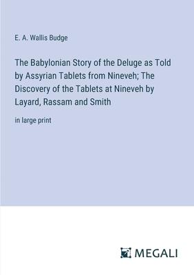 The Babylonian Story of the Deluge as Told by Assyrian Tablets from Nineveh; The Discovery of the Tablets at Nineveh by Layard, Rassam and Smith: in l