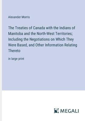 The Treaties of Canada with the Indians of Manitoba and the North-West Territories; Including the Negotiations on Which They Were Based, and Other Inf