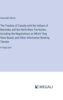 The Treaties of Canada with the Indians of Manitoba and the North-West Territories; Including the Negotiations on Which They Were Based, and Other Inf